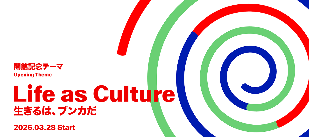 開館記念テーマ Life as Culuture 生きるはブンカだ